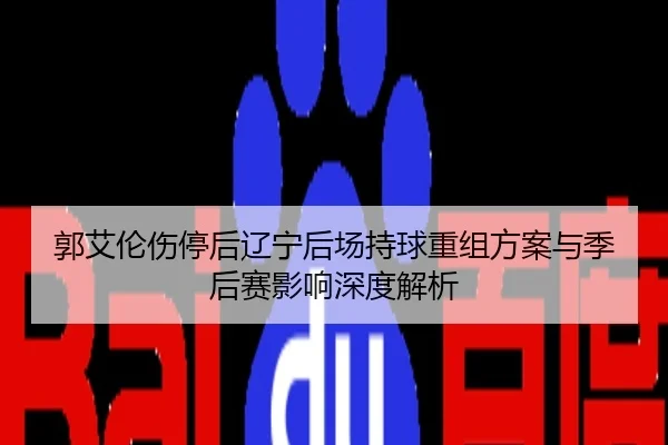 郭艾伦伤停后辽宁后场持球重组方案与季后赛影响深度解析